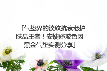 气垫界的淡纹抗衰老护肤品王者！安婕妤玻色因黑金气垫实测分享