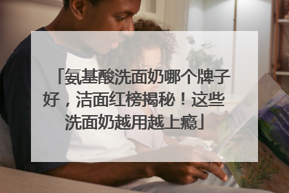氨基酸洗面奶哪个牌子好，洁面红榜揭秘！这些洗面奶越用越上瘾