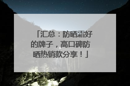 汇总：防晒霜好的牌子，高口碑防晒热销款分享！