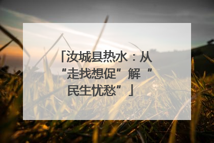 汝城县热水：从“走找想促”解“民生忧愁”