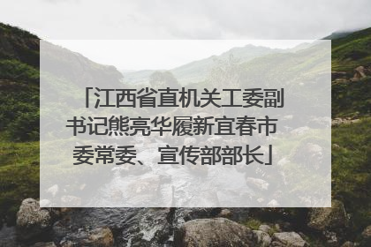 江西省直机关工委副书记熊亮华履新宜春市委常委、宣传部部长