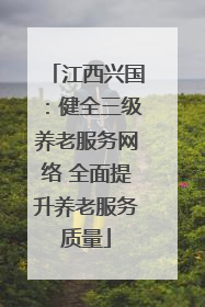 江西兴国：健全三级养老服务网络 全面提升养老服务质量
