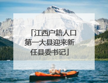 江西户籍人口第一大县迎来新任县委书记