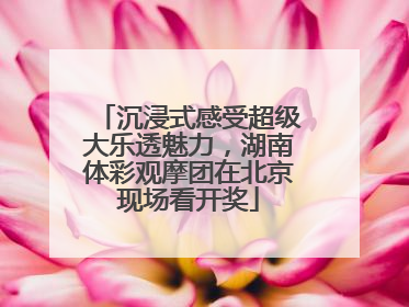 沉浸式感受超级大乐透魅力，湖南体彩观摩团在北京现场看开奖