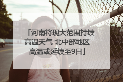 河南将现大范围持续高温天气 北中部地区高温或延续至9日