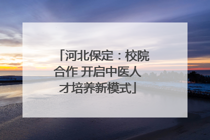 河北保定：校院合作 开启中医人才培养新模式