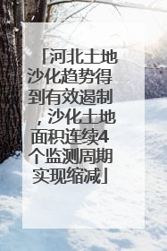 河北土地沙化趋势得到有效遏制，沙化土地面积连续4个监测周期实现缩减