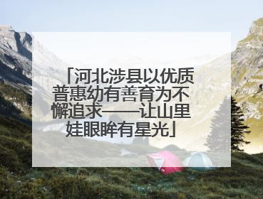 河北涉县以优质普惠幼有善育为不懈追求——让山里娃眼眸有星光