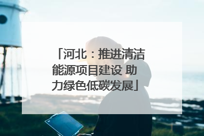 河北：推进清洁能源项目建设 助力绿色低碳发展
