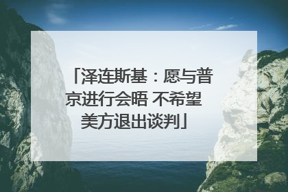 泽连斯基：愿与普京进行会晤 不希望美方退出谈判