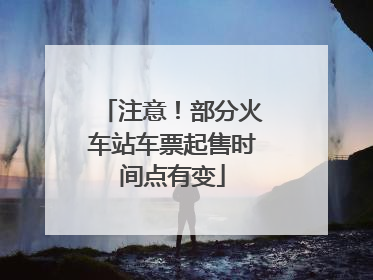 注意！部分火车站车票起售时间点有变