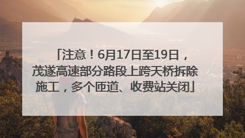 注意！6月17日至19日，茂遂高速部分路段上跨天桥拆除施工，多个匝道、收费站关闭
