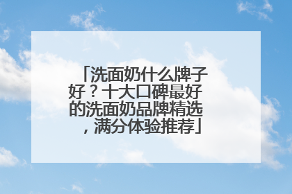 洗面奶什么牌子好？十大口碑最好的洗面奶品牌精选，满分体验推荐