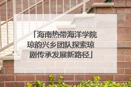 海南热带海洋学院琼韵兴乡团队探索琼剧传承发展新路径
