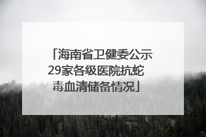 海南省卫健委公示29家各级医院抗蛇毒血清储备情况