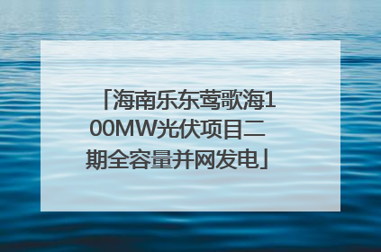 海南乐东莺歌海100MW光伏项目二期全容量并网发电