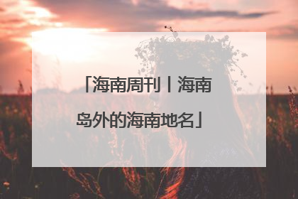 海南周刊丨海南岛外的海南地名