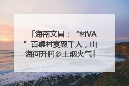 海南文昌：“村VA”百桌村宴聚千人，山海间升腾乡土烟火气