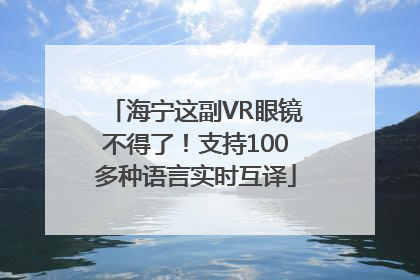 海宁这副VR眼镜不得了！支持100多种语言实时互译