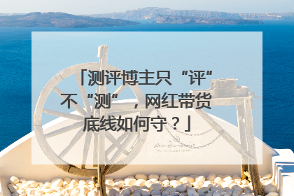 测评博主只“评”不“测”，网红带货底线如何守？