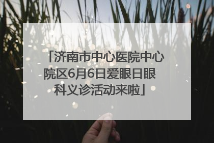 济南市中心医院中心院区6月6日爱眼日眼科义诊活动来啦