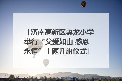 济南高新区奥龙小学举行“父爱如山 感恩永恒”主题升旗仪式