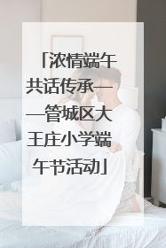 浓情端午共话传承——管城区大王庄小学端午节活动