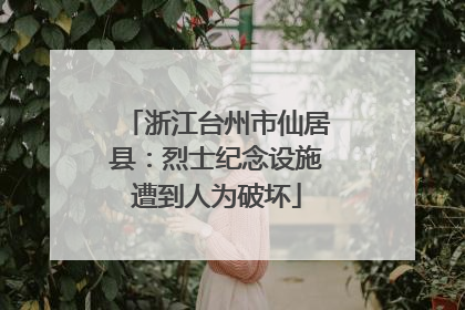 浙江台州市仙居县：烈士纪念设施遭到人为破坏