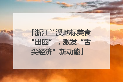 浙江兰溪地标美食“出圈”，激发“舌尖经济”新动能