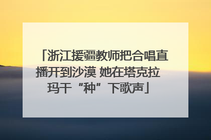 浙江援疆教师把合唱直播开到沙漠 她在塔克拉玛干“种”下歌声