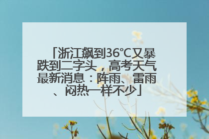 浙江飙到36℃又暴跌到二字头，高考天气最新消息：阵雨、雷雨、闷热一样不少