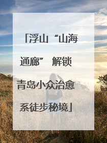 浮山“山海通廊” 解锁青岛小众治愈系徒步秘境