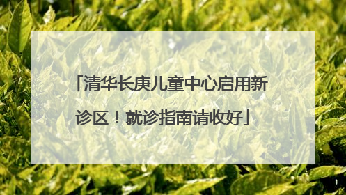 清华长庚儿童中心启用新诊区！就诊指南请收好