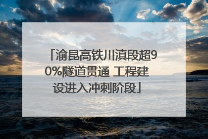 渝昆高铁川滇段超90%隧道贯通 工程建设进入冲刺阶段