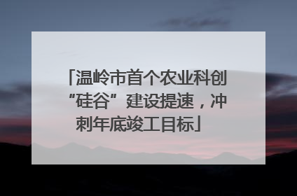 温岭市首个农业科创“硅谷”建设提速，冲刺年底竣工目标