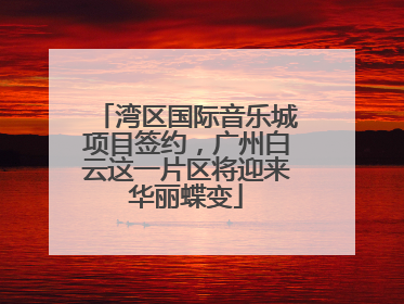湾区国际音乐城项目签约，广州白云这一片区将迎来华丽蝶变