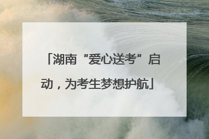 湖南“爱心送考”启动，为考生梦想护航