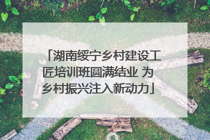 湖南绥宁乡村建设工匠培训班圆满结业 为乡村振兴注入新动力