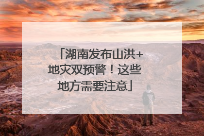 湖南发布山洪+地灾双预警！这些地方需要注意