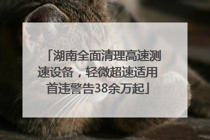 湖南全面清理高速测速设备，轻微超速适用首违警告38余万起