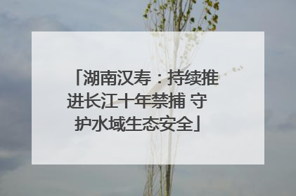 湖南汉寿：持续推进长江十年禁捕 守护水域生态安全