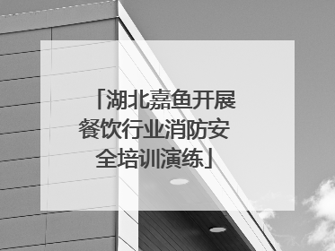 湖北嘉鱼开展餐饮行业消防安全培训演练