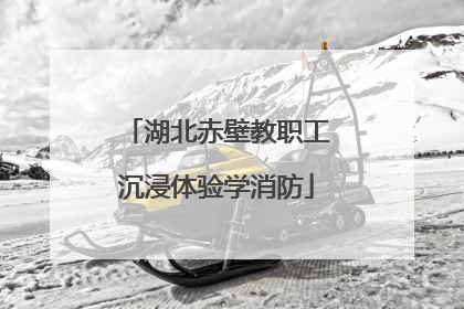 湖北赤壁教职工沉浸体验学消防
