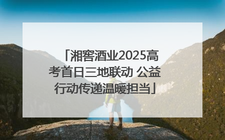 湘窖酒业2025高考首日三地联动 公益行动传递温暖担当