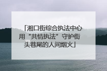 湘口街综合执法中心用“共情执法”守护街头巷尾的人间烟火