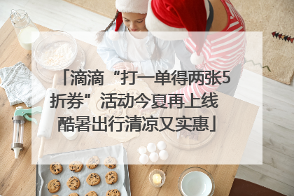 滴滴“打一单得两张5折券”活动今夏再上线 酷暑出行清凉又实惠