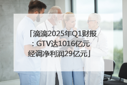 滴滴2025年Q1财报：GTV达1016亿元 经调净利润29亿元