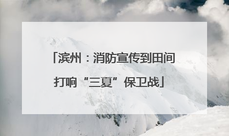 滨州：消防宣传到田间 打响“三夏”保卫战