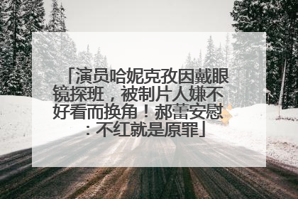 演员哈妮克孜因戴眼镜探班，被制片人嫌不好看而换角！郝蕾安慰：不红就是原罪