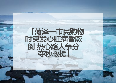 菏泽一市民购物时突发心脏病昏厥倒 热心路人争分夺秒救援